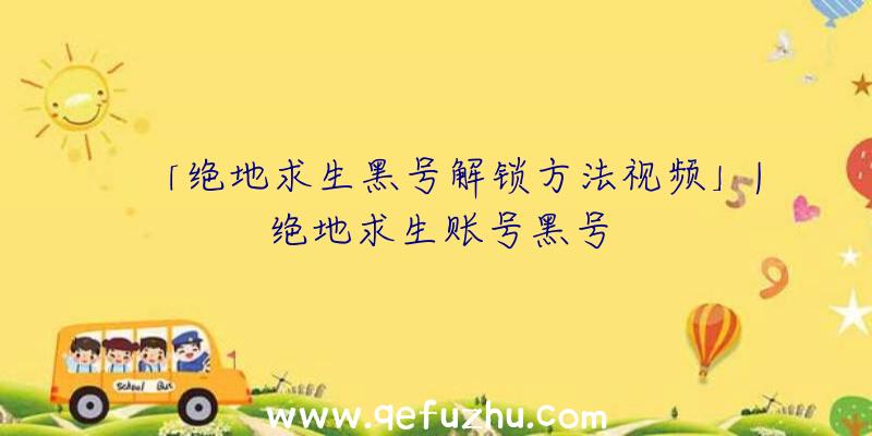 「绝地求生黑号解锁方法视频」|绝地求生账号黑号